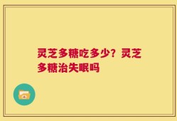 灵芝多糖吃多少？灵芝多糖治失眠吗