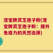 滢宝牌灵芝孢子粉(滢宝牌灵芝孢子粉：提升免疫力的天然选择)