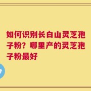 如何识别长白山灵芝孢子粉？哪里产的灵芝孢子粉最好