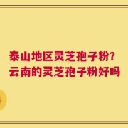 泰山地区灵芝孢子粉？云南的灵芝孢子粉好吗