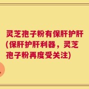 灵芝孢子粉有保肝护肝(保肝护肝利器，灵芝孢子粉再度受关注)