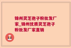 锦州灵芝孢子粉批发厂家_锦州优质灵芝孢子粉批发厂家直销