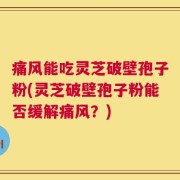 痛风能吃灵芝破壁孢子粉(灵芝破壁孢子粉能否缓解痛风？)
