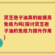 灵芝孢子油真的能提高免疫力吗(探讨灵芝孢子油的免疫力提升作用)