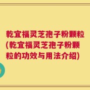 乾宜福灵芝孢子粉颗粒(乾宜福灵芝孢子粉颗粒的功效与用法介绍)