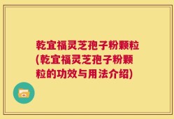 乾宜福灵芝孢子粉颗粒(乾宜福灵芝孢子粉颗粒的功效与用法介绍)