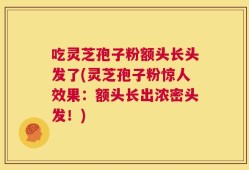 吃灵芝孢子粉额头长头发了(灵芝孢子粉惊人效果：额头长出浓密头发！)