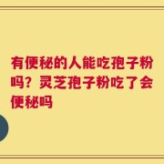 有便秘的人能吃孢子粉吗？灵芝孢子粉吃了会便秘吗