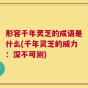 形容千年灵芝的成语是什么(千年灵芝的威力：深不可测)
