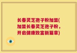 长春灵芝孢子粉加盟(加盟长春灵芝孢子粉，开启健康致富新篇章)