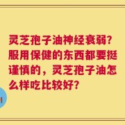 灵芝孢子油神经衰弱？服用保健的东西都要挺谨慎的，灵芝孢子油怎么样吃比较好？