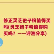 修正灵芝孢子粉值得买吗(灵芝孢子粉值得购买吗？——评测分享)