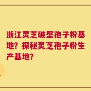 浙江灵芝破壁孢子粉基地？探秘灵芝孢子粉生产基地？