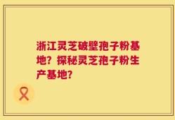 浙江灵芝破壁孢子粉基地？探秘灵芝孢子粉生产基地？