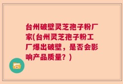 台州破壁灵芝孢子粉厂家(台州灵芝孢子粉工厂爆出破壁，是否会影响产品质量？)