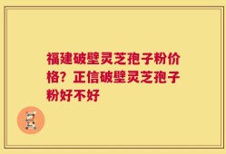 福建破壁灵芝孢子粉价格？正信破壁灵芝孢子粉好不好