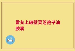 雷允上破壁灵芝孢子油胶囊