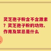 灵芝孢子粉含不含激素？灵芝孢子粉的功效、作用及禁忌是什么