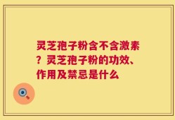 灵芝孢子粉含不含激素？灵芝孢子粉的功效、作用及禁忌是什么