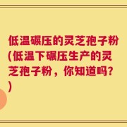 低温碾压的灵芝孢子粉(低温下碾压生产的灵芝孢子粉，你知道吗？)