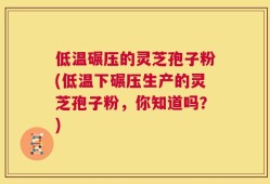 低温碾压的灵芝孢子粉(低温下碾压生产的灵芝孢子粉，你知道吗？)