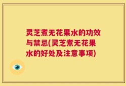 灵芝煮无花果水的功效与禁忌(灵芝煮无花果水的好处及注意事项)
