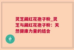 灵芝藏红花孢子粉_灵芝与藏红花孢子粉：天然健康力量的结合