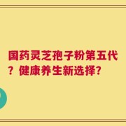 国药灵芝孢子粉第五代？健康养生新选择？