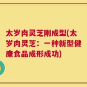 太岁肉灵芝刚成型(太岁肉灵芝：一种新型健康食品成形成功)