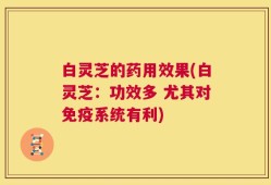 白灵芝的药用效果(白灵芝：功效多 尤其对免疫系统有利)