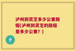 泸州到灵芝多少公里路程(泸州到灵芝的路程是多少公里？)