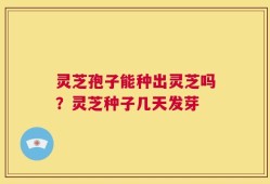 灵芝孢子能种出灵芝吗？灵芝种子几天发芽