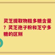 灵芝提取物粗多糖含量？灵芝孢子粉和芝宁多糖的区别