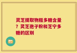 灵芝提取物粗多糖含量？灵芝孢子粉和芝宁多糖的区别