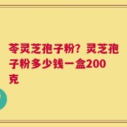 苓灵芝孢子粉？灵芝孢子粉多少钱一盒200克