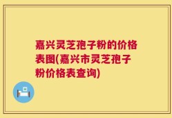 嘉兴灵芝孢子粉的价格表图(嘉兴市灵芝孢子粉价格表查询)