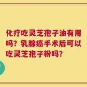 化疗吃灵芝孢子油有用吗？乳腺癌手术后可以吃灵芝孢子粉吗？