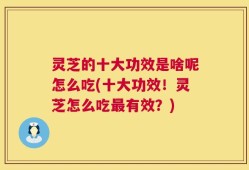 灵芝的十大功效是啥呢怎么吃(十大功效！灵芝怎么吃最有效？)