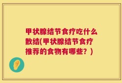甲状腺结节食疗吃什么散结(甲状腺结节食疗推荐的食物有哪些？)