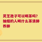 灵芝孢子可以喝茶吗？抽烟的人喝什么茶清肺养肺
