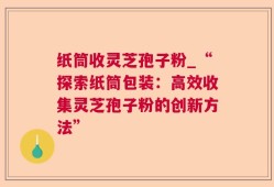 纸筒收灵芝孢子粉_“探索纸筒包装：高效收集灵芝孢子粉的创新方法”