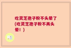 吃灵芝孢子粉不头晕了(吃灵芝孢子粉不再头晕！)