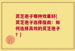 灵芝孢子哪种效果好(灵芝孢子选择指南：如何选择高效的灵芝孢子？)