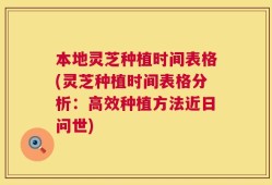 本地灵芝种植时间表格(灵芝种植时间表格分析：高效种植方法近日问世)