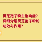灵芝孢子粉主治功能？详细介绍灵芝孢子粉的功效与作用？