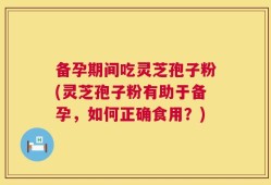 备孕期间吃灵芝孢子粉(灵芝孢子粉有助于备孕，如何正确食用？)