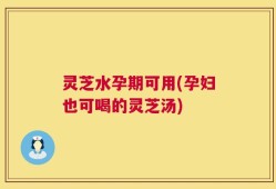 灵芝水孕期可用(孕妇也可喝的灵芝汤)