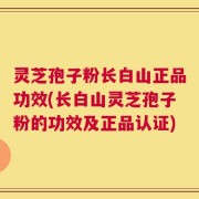 灵芝孢子粉长白山正品功效(长白山灵芝孢子粉的功效及正品认证)