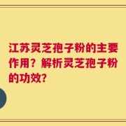 江苏灵芝孢子粉的主要作用？解析灵芝孢子粉的功效？