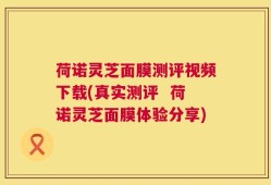 荷诺灵芝面膜测评视频下载(真实测评  荷诺灵芝面膜体验分享)